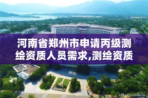 河南省郑州市申请丙级测绘资质人员需求,测绘资质丙级人员要求