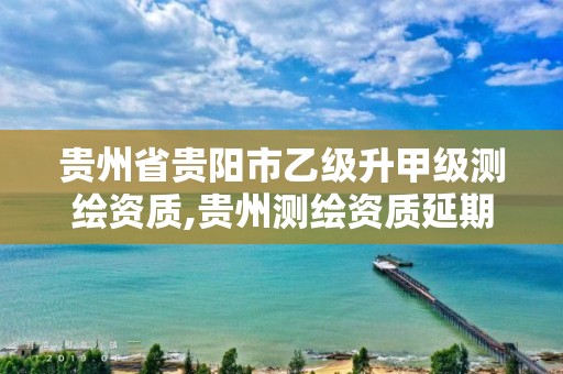 贵州省贵阳市乙级升甲级测绘资质,贵州测绘资质延期公告