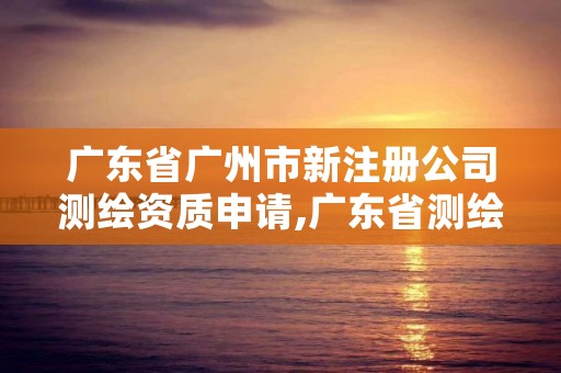 广东省广州市新注册公司测绘资质申请,广东省测绘资质单位名单