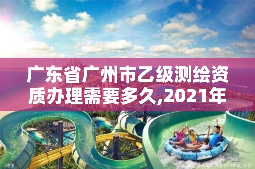 广东省广州市乙级测绘资质办理需要多久,2021年乙级测绘资质申报材料