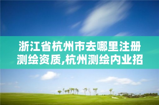 浙江省杭州市去哪里注册测绘资质,杭州测绘内业招聘信息2020