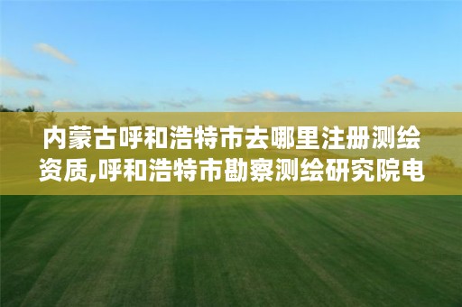 内蒙古呼和浩特市去哪里注册测绘资质,呼和浩特市勘察测绘研究院电话