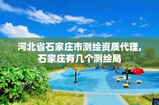 河北省石家庄市测绘资质代理,石家庄有几个测绘局