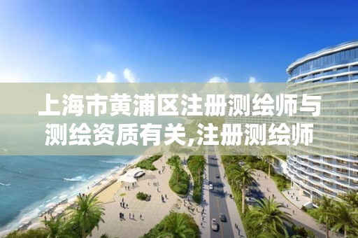 上海市黄浦区注册测绘师与测绘资质有关,注册测绘师招聘上海