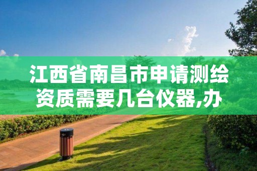 江西省南昌市申请测绘资质需要几台仪器,办理测绘资质需要多少钱