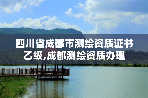 四川省成都市测绘资质证书乙级,成都测绘资质办理