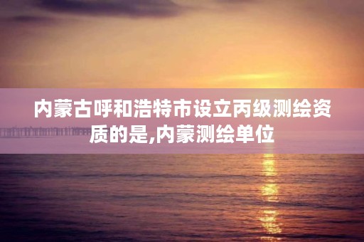 内蒙古呼和浩特市设立丙级测绘资质的是,内蒙测绘单位