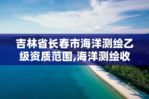 吉林省长春市海洋测绘乙级资质范围,海洋测绘收费标准