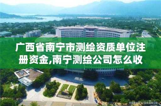 广西省南宁市测绘资质单位注册资金,南宁测绘公司怎么收费标准