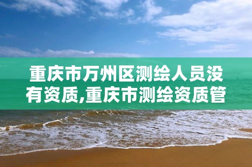 重庆市万州区测绘人员没有资质,重庆市测绘资质管理办法