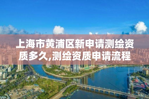 上海市黄浦区新申请测绘资质多久,测绘资质申请流程