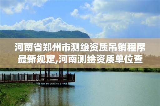 河南省郑州市测绘资质吊销程序最新规定,河南测绘资质单位查询