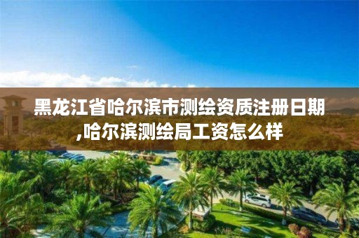 黑龙江省哈尔滨市测绘资质注册日期,哈尔滨测绘局工资怎么样