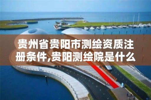 贵州省贵阳市测绘资质注册条件,贵阳测绘院是什么单位