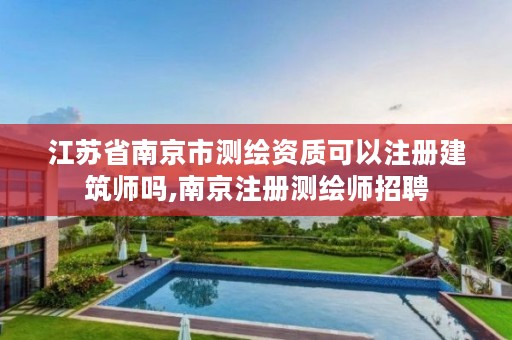 江苏省南京市测绘资质可以注册建筑师吗,南京注册测绘师招聘