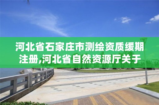 河北省石家庄市测绘资质缓期注册,河北省自然资源厅关于延长测绘资质证书有效期的公告