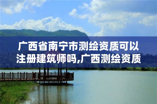 广西省南宁市测绘资质可以注册建筑师吗,广西测绘资质审批和服务