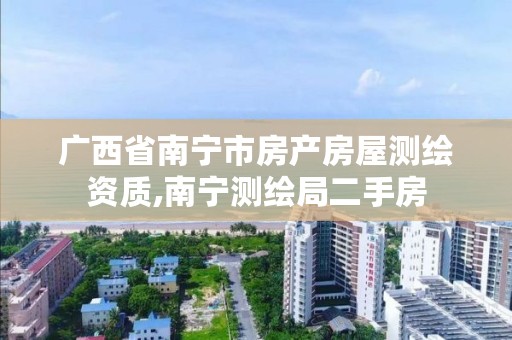 广西省南宁市房产房屋测绘资质,南宁测绘局二手房