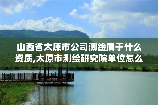 山西省太原市公司测绘属于什么资质,太原市测绘研究院单位怎么样