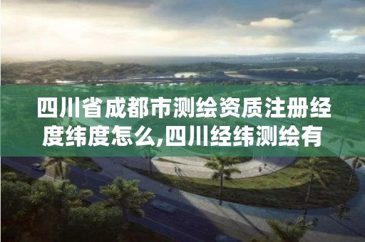 四川省成都市测绘资质注册经度纬度怎么,四川经纬测绘有限公司