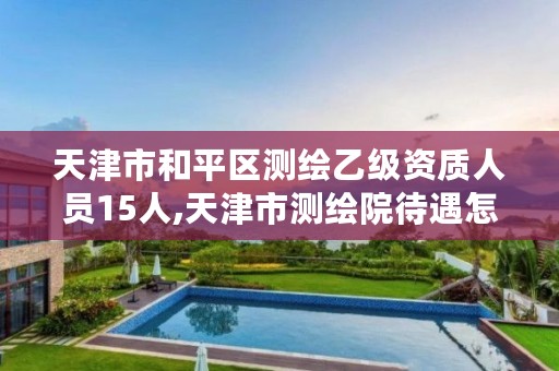 天津市和平区测绘乙级资质人员15人,天津市测绘院待遇怎么样