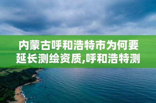内蒙古呼和浩特市为何要延长测绘资质,呼和浩特测绘公司招聘