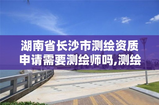 湖南省长沙市测绘资质申请需要测绘师吗,测绘资质申请流程