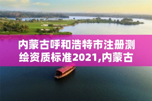内蒙古呼和浩特市注册测绘资质标准2021,内蒙古测绘资质单位名录