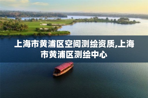 上海市黄浦区空间测绘资质,上海市黄浦区测绘中心