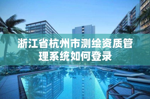 浙江省杭州市测绘资质管理系统如何登录