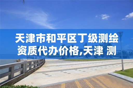 天津市和平区丁级测绘资质代办价格,天津 测绘