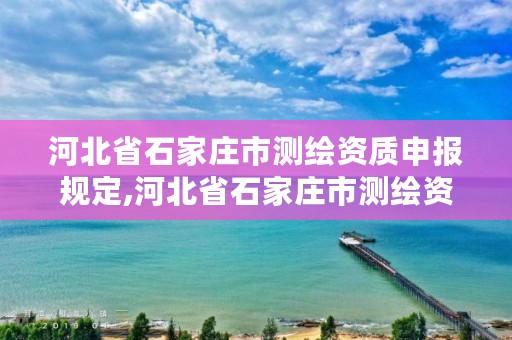 河北省石家庄市测绘资质申报规定,河北省石家庄市测绘资质申报规定最新
