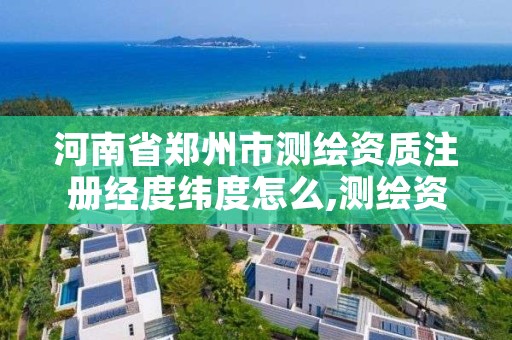 河南省郑州市测绘资质注册经度纬度怎么,测绘资质单位的名称注册地址