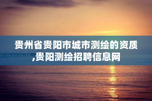 贵州省贵阳市城市测绘的资质,贵阳测绘招聘信息网