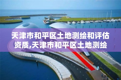 天津市和平区土地测绘和评估资质,天津市和平区土地测绘和评估资质公示