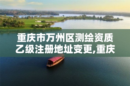 重庆市万州区测绘资质乙级注册地址变更,重庆市甲级测绘资质单位