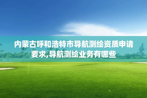 内蒙古呼和浩特市导航测绘资质申请要求,导航测绘业务有哪些