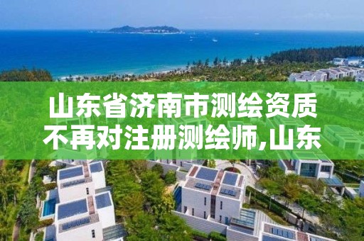 山东省济南市测绘资质不再对注册测绘师,山东测绘资质代办