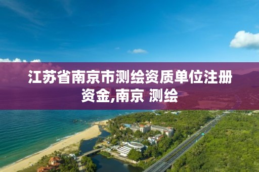江苏省南京市测绘资质单位注册资金,南京 测绘