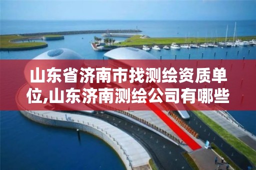 山东省济南市找测绘资质单位,山东济南测绘公司有哪些
