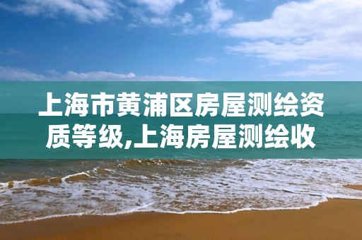 上海市黄浦区房屋测绘资质等级,上海房屋测绘收费标准