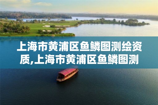 上海市黄浦区鱼鳞图测绘资质,上海市黄浦区鱼鳞图测绘资质公示