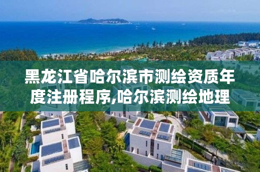 黑龙江省哈尔滨市测绘资质年度注册程序,哈尔滨测绘地理信息局