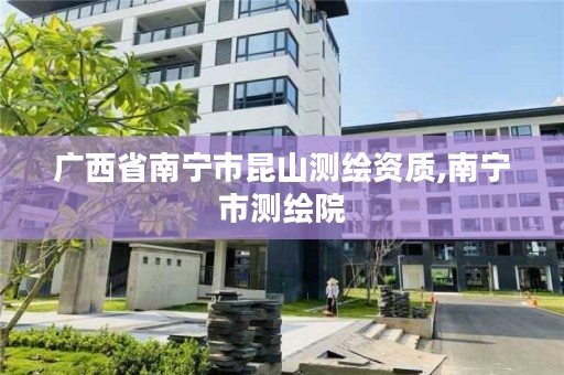 广西省南宁市昆山测绘资质,南宁市测绘院