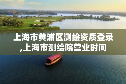 上海市黄浦区测绘资质登录,上海市测绘院营业时间
