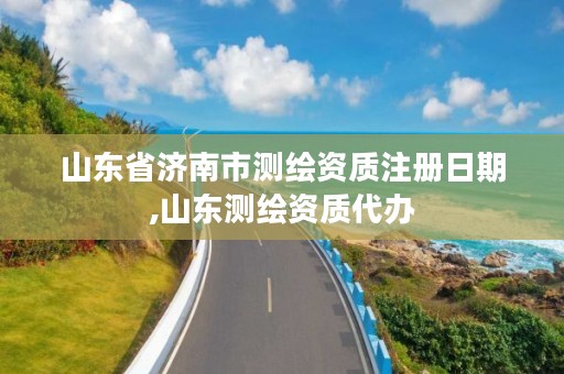 山东省济南市测绘资质注册日期,山东测绘资质代办