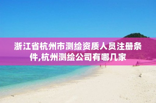 浙江省杭州市测绘资质人员注册条件,杭州测绘公司有哪几家