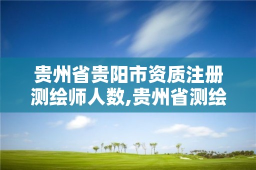 贵州省贵阳市资质注册测绘师人数,贵州省测绘资质管理条例