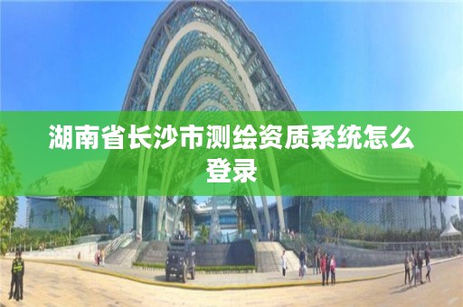 湖南省长沙市测绘资质系统怎么登录