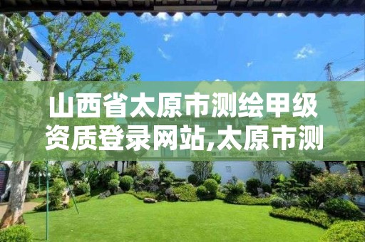 山西省太原市测绘甲级资质登录网站,太原市测绘公司的电话是多少